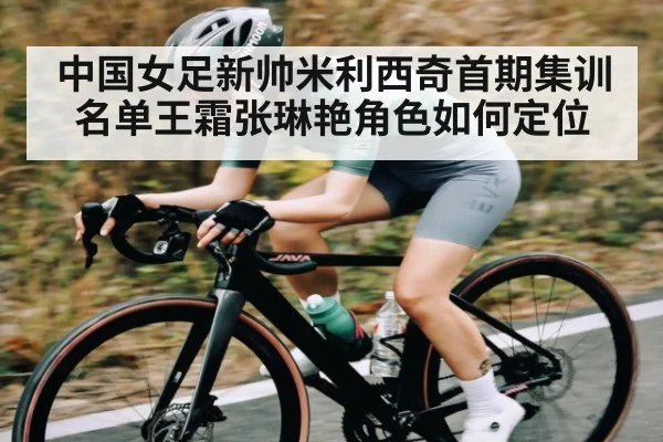 中国女足新帅米利西奇首期集训名单王霜张琳艳角色如何定位