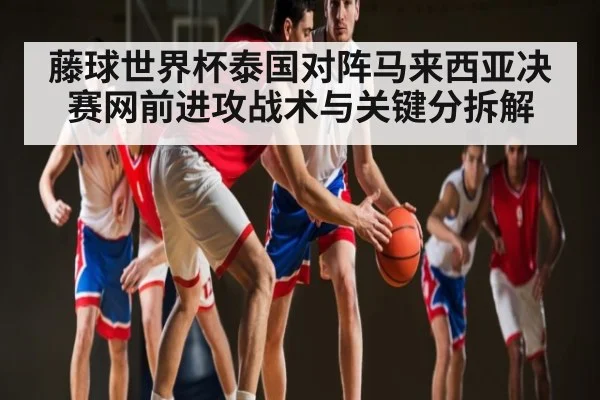 藤球世界杯泰国对阵马来西亚决赛网前进攻战术与关键分拆解