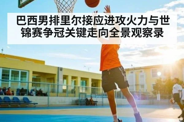 巴西男排里尔接应进攻火力与世锦赛争冠关键走向全景观察录