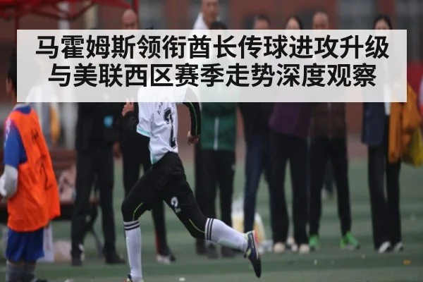 马霍姆斯领衔酋长传球进攻升级与美联西区赛季走势深度观察
