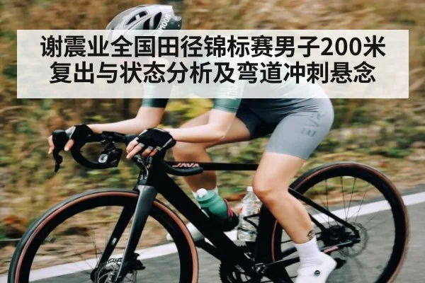 谢震业全国田径锦标赛男子200米复出与状态分析及弯道冲刺悬念