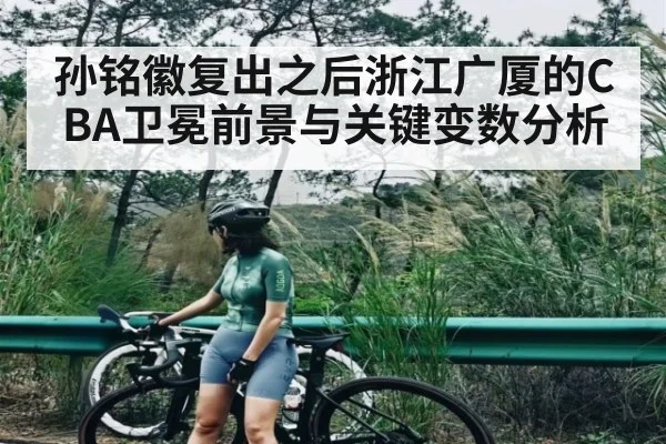 孙铭徽复出之后浙江广厦的CBA卫冕前景与关键变数分析